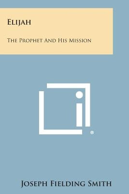 Elijah: The Prophet and His Mission by Smith, Joseph Fielding