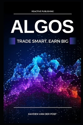 Algos: Trade Smart, Earn Big: Unlocking the Secrets of Profitable Algorithmic Trading by Van Der Post, Hayden