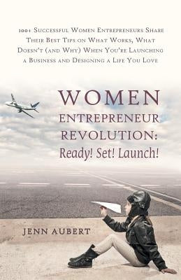 Women Entrepreneur Revolution: Ready! Set! Launch!: 100+ Successful Women Entrepreneurs Share Their Best Tips on What Works, What Doesn't (and Why) W by Aubert, Jenn