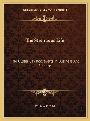 The Strenuous Life: The Oyster Bay Roosevelts In Business And Finance by Cobb, William T.