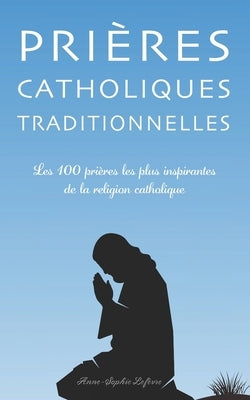 Prières Catholiques Traditionnelles: Les 100 prières les plus inspirantes de la religion catholique by LefÃ¨vre, Anne-Sophie