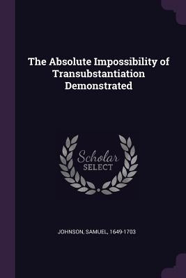 The Absolute Impossibility of Transubstantiation Demonstrated by Johnson, Samuel