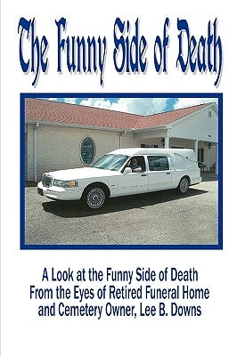 The Funny Side of Death: A Look at the Funny Side of Death from the Eyes of Retired Funeral Home and Cemetery Owner, Lee B. Downs by Downs, Lee B. Lee