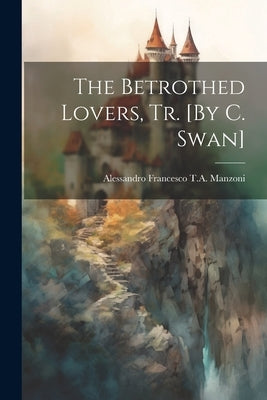 The Betrothed Lovers, Tr. [By C. Swan] by Manzoni, Alessandro Francesco T. a.
