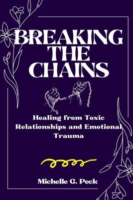 Breaking the Chains: Healing from Toxic Relationships and Emotional Trauma by Peck, Michelle G.