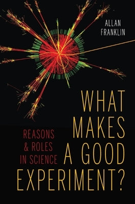 What Makes a Good Experiment?: Reasons and Roles in Science by Franklin, Allan