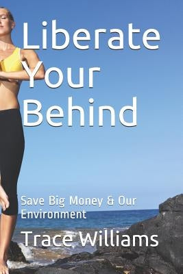 Liberate Your Behind: Save Big Money & Our Environment by Williams, Trace