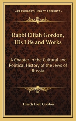 Rabbi Elijah Gordon, His Life and Works: A Chapter in the Cultural and Political History of the Jews of Russia by Gordon, Hirsch Loeb