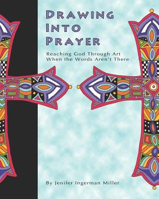 Drawing Into Prayer: Reaching God Through Art When The Words Aren't There by Ingerman Miller, Jenifer