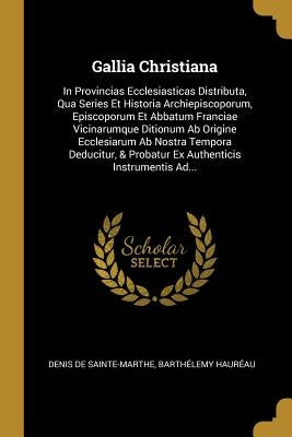 Gallia Christiana: In Provincias Ecclesiasticas Distributa, Qua Series Et Historia Archiepiscoporum, Episcoporum Et Abbatum Franciae Vici by Sainte-Marthe, Denis De