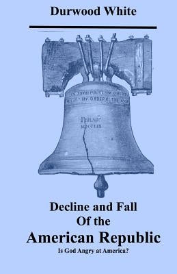 Decline and Fall of the American Republic: Is God Angry with America? by White, Durwood