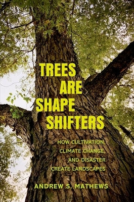Trees Are Shape Shifters: How Cultivation, Climate Change, and Disaster Create Landscapes by Mathews, Andrew S.