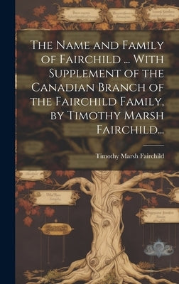 The Name and Family of Fairchild ... With Supplement of the Canadian Branch of the Fairchild Family, by Timothy Marsh Fairchild... by Fairchild, Timothy Marsh 1867-