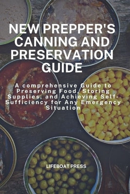 New Prepper's Canning and Preservation Guide: A Comprehensive Guide to Preserving Food, Storing Supplies, and Achieving Self-Sufficiency for Any Emerg by Press, Lifeboat