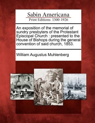 An Exposition of the Memorial of Sundry Presbyters of the Protestant Episcopal Church: Presented to the House of Bishops During the General Convention by Muhlenberg, William Augustus