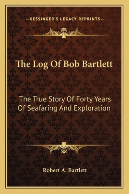 The Log Of Bob Bartlett: The True Story Of Forty Years Of Seafaring And Exploration by Bartlett, Robert A.