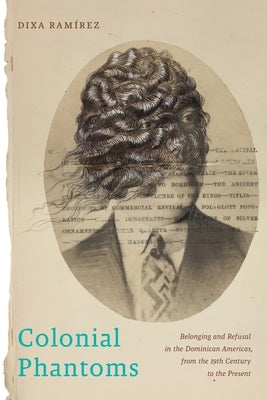 Colonial Phantoms: Belonging and Refusal in the Dominican Americas, from the 19th Century to the Present by RamÃ­rez, Dixa