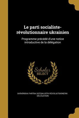 Le parti socialiste-révolutionnaire ukrainien: Programme précédé d'une notice introductive de la délégation by UkraÃ¯nska Partiia Sotsialistiv-Revoliut
