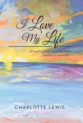 I Love My Life: A healing heart journey from trauma to triumph.. by Lewis, Charlotte