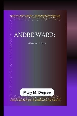 Andre Ward: Gloved Glory by M. Degree, Mary