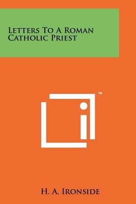 Letters To A Roman Catholic Priest by Ironside, H. a.