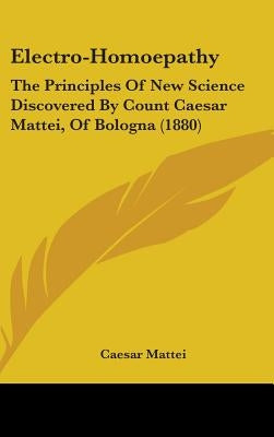 Electro-Homoepathy: The Principles Of New Science Discovered By Count Caesar Mattei, Of Bologna (1880) by Mattei, Caesar