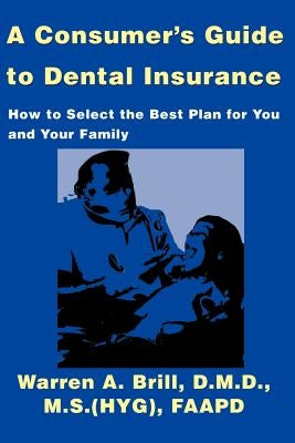 A Consumer's Guide to Dental Insurance: How to Select the Best Plan for You and Your Family by Brill, Warren a.