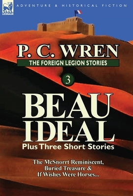 The Foreign Legion Stories 3: Beau Ideal Plus Three Short Stories: The McSnorrt Reminiscent, Buried Treasure & If Wishes Were Horses... by Wren, P. C.