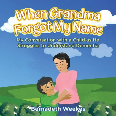 When Grandma Forgot my Name: My Conversation with a Child as He Struggles to Understand Dementia by Bernadeth Weekes
