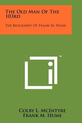 The Old Man Of The 103rd: The Biography Of Frank M. Hume by McIntyre, Colby L.