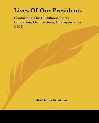 Lives Of Our Presidents: Containing The Childhood, Early Education, Occupations, Characteristics (1901) by Stratton, Ella Hines