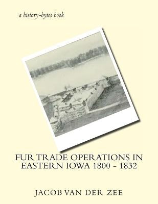 Fur Trade Operations in Eastern Iowa 1800 - 1832 by Van Der Zee, Jacob