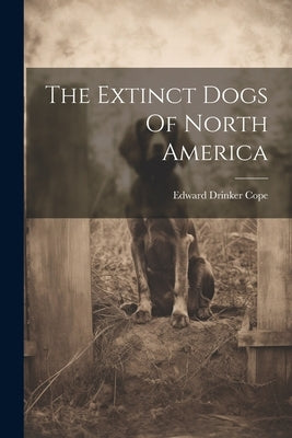 The Extinct Dogs Of North America by Cope, Edward Drinker