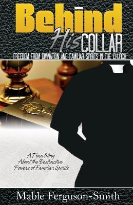Behind His Collar: Freedom from Divination and Familiar Spirits in the Church by Ferguson Smith, Mable