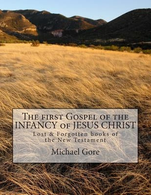 The first Gospel of the INFANCY of JESUS CHRIST: Lost & Forgotten books of the New Testament by Gore, Michael