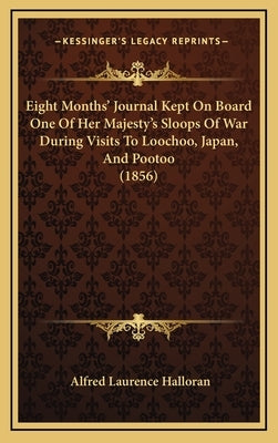 Eight Months' Journal Kept On Board One Of Her Majesty's Sloops Of War During Visits To Loochoo, Japan, And Pootoo (1856) by Halloran, Alfred Laurence