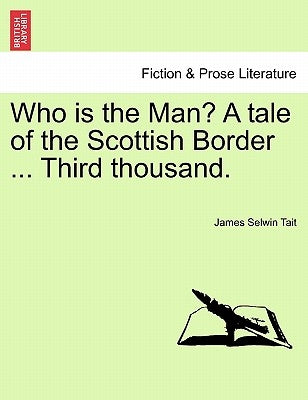 Who Is the Man? a Tale of the Scottish Border ... Third Thousand. by Tait, James Selwin