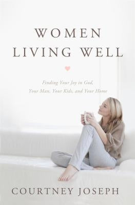 Women Living Well: Find Your Joy in God, Your Man, Your Kids, and Your Home by Joseph Fallick, Courtney