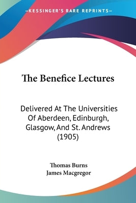 The Benefice Lectures: Delivered At The Universities Of Aberdeen, Edinburgh, Glasgow, And St. Andrews (1905) by Burns, Thomas