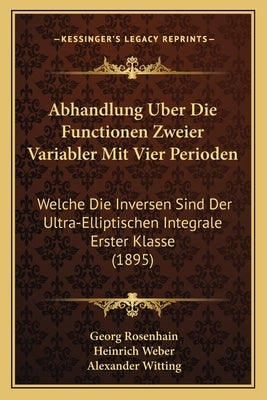Abhandlung Uber Die Functionen Zweier Variabler Mit Vier Perioden: Welche Die Inversen Sind Der Ultra-Elliptischen Integrale Erster Klasse (1895) by Rosenhain, Georg