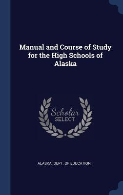 Manual and Course of Study for the High Schools of Alaska by Alaska Dept of Education