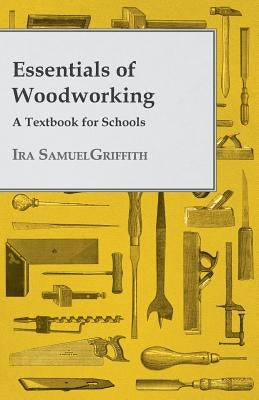 Essentials of Woodworking - A Textbook for Schools by Griffith, Ira Samuel