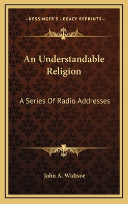 An Understandable Religion: A Series Of Radio Addresses by Widtsoe, John a.