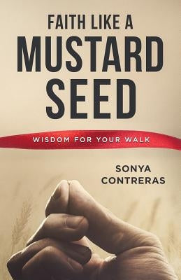Faith Like a Mustard Seed: Wisdom for Your Walk by Contreras, Sonya