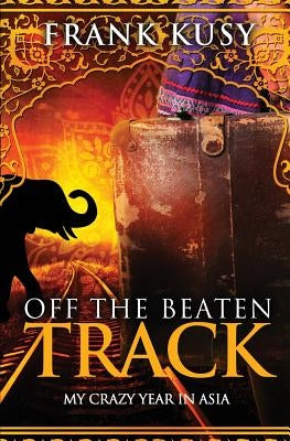 Off the Beaten Track: My Crazy Year in Asia by Kusy, Frank