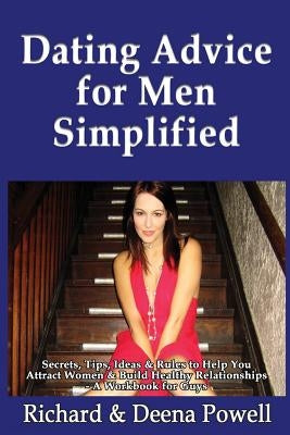 Dating Advice for Men Simplified: Secrets, Tips, Ideas & Rules to Help You Attract Women & Build Healthy Relationships - A Workbook For Guys by Powell, Richard &. Deena