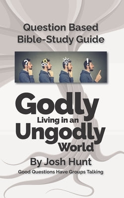 Question-based Bible Study Guide - Godly Living in an Ungodly World: Good Questions Have Groups Talking by Hunt, Josh