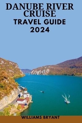 Danube River Cruise 2024: The Most Update & Essential Guide For New Visitors To Explore Danube's Landscape With pictures, Historical Adventure & by Bryant, Williams