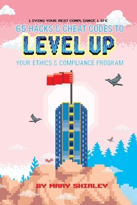 Living Your Best Compliance Life: 65 Hacks and Cheat Codes to Level up Your Compliance Program by Shirley, Mary