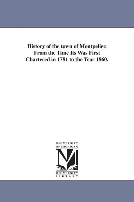 History of the town of Montpelier, From the Time Its Was First Chartered in 1781 to the Year 1860. by Thompson, Daniel P. (Daniel Pierce)